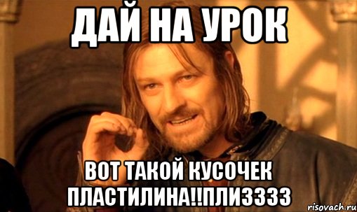 Дай на урок вот такой кусочек пластилина!!ПЛИЗЗЗЗ, Мем Нельзя просто так взять и (Боромир мем)