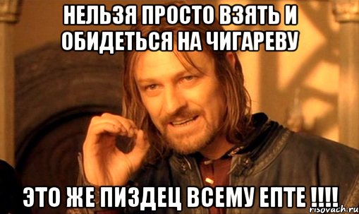 нельзя просто взять и обидеться на Чигареву это же пиздец всему епте !!!!, Мем Нельзя просто так взять и (Боромир мем)