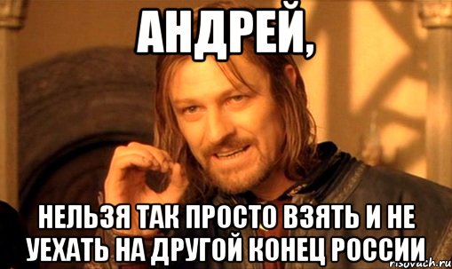 Андрей, Нельзя так просто взять и не уехать на другой конец России, Мем Нельзя просто так взять и (Боромир мем)