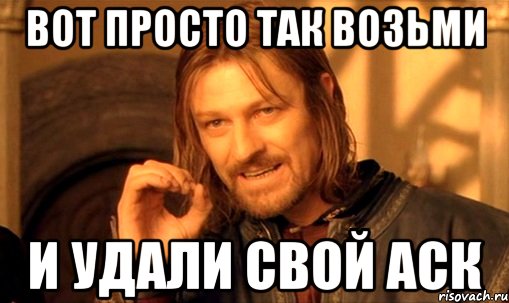 вот просто так возьми и удали свой аск, Мем Нельзя просто так взять и (Боромир мем)