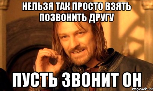 Нельзя так просто взять позвонить другу Пусть звонит он, Мем Нельзя просто так взять и (Боромир мем)