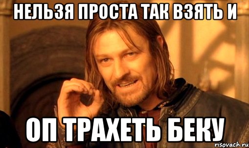 нельзя проста так взять и оп трахеть беку, Мем Нельзя просто так взять и (Боромир мем)