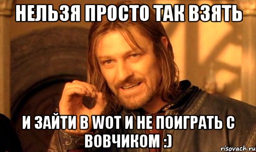 Нельзя просто так взять и зайти в WOT и не поиграть с вовчиком :), Мем Нельзя просто так взять и (Боромир мем)