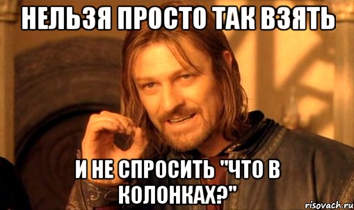 НЕЛЬЗЯ ПРОСТО ТАК ВЗЯТЬ И НЕ СПРОСИТЬ "ЧТО В КОЛОНКАХ?", Мем Нельзя просто так взять и (Боромир мем)