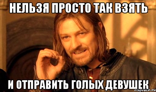 Нельзя просто так взять И отправить голых девушек, Мем Нельзя просто так взять и (Боромир мем)