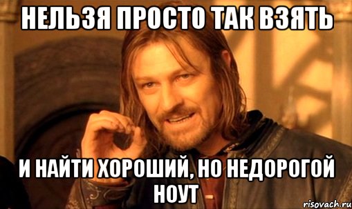 Нельзя просто так взять и найти хороший, но недорогой ноут, Мем Нельзя просто так взять и (Боромир мем)