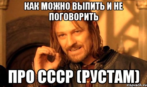 Как можно выпить и не поговорить Про ссср (рустам), Мем Нельзя просто так взять и (Боромир мем)