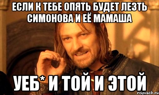 Если к тебе опять будет лезть симонова и её мамаша Уеб* и той и этой
