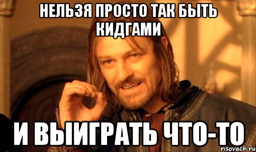 нельзя просто так быть кидгами и выиграть что-то