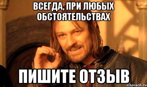 Всегда, при любых обстоятельствах пишите отзыв