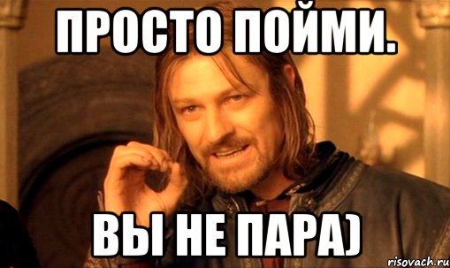 Просто пойми. Вы не пара)