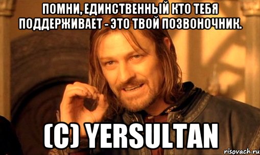 Помни, единственный кто тебя поддерживает - это твой позвоночник. (c) yersultan
