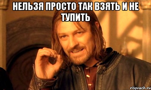 Нельзя просто так взять и не тупить 