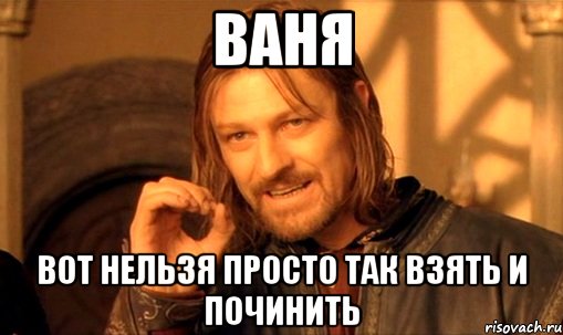 Ваня Вот нельзя просто так взять и Починить
