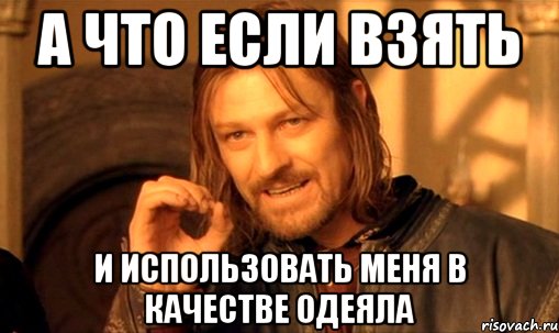 А что если взять И использовать меня в качестве одеяла
