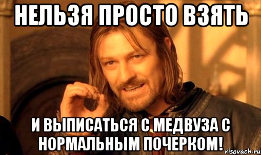 Нельзя просто взять и выписаться с медвуза с нормальным почерком!, Мем Нельзя просто так взять и (Боромир мем)