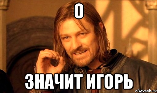 О Значит ИГОРЬ, Мем Нельзя просто так взять и (Боромир мем)