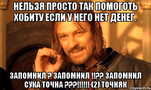 Нельзя просто так помоготь хобиту если у него нет денег. Запомнил ? ЗАПОМНИЛ !!?? ЗАПОМНИЛ СУКА ТОЧНА ???!!!!!! (2) точняк, Мем Нельзя просто так взять и (Боромир мем)