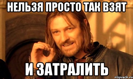 нельзя просто так взят и затралить, Мем Нельзя просто так взять и (Боромир мем)