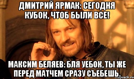 Дмитрий Ярмак: Сегодня кубок, чтоб были все! Максим Беляев: бля уебок, ты же перед матчем сразу съебешь.