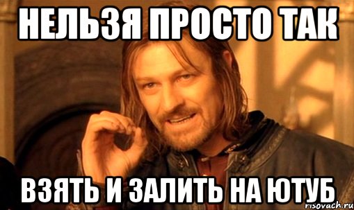 Нельзя просто так взять и залить на ютуб