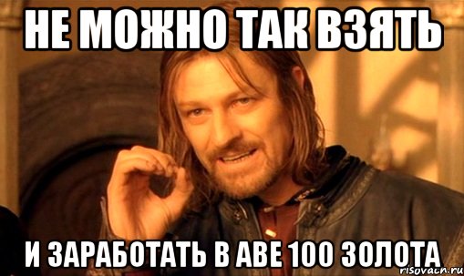не можно так взять и заработать в Аве 100 золота