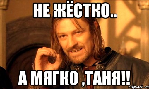 не жёстко.. а мягко ,Таня!!