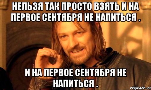 Нельзя так просто взять и на первое сентября не напиться . и на первое сентября не напиться .