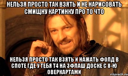 Нельзя просто так взять и не нарисовать смищну картинку про то что нельзя просто так взять и нажать фолд в споте где у тебя Т4 на 3флаш доске с 8-ю оверкартами