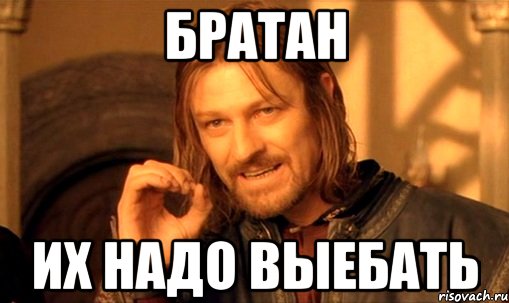 Братан их надо выебать