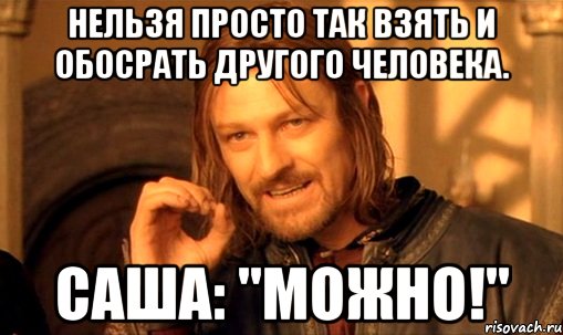 нельзя просто так взять и обосрать другого человека. Саша: "Можно!"