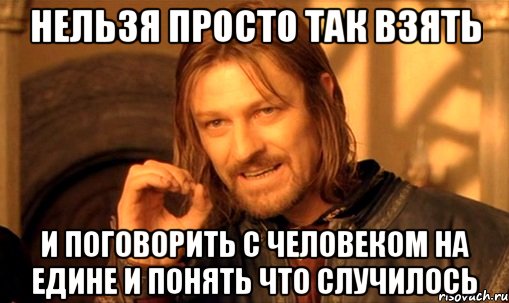 нельзя просто так взять и поговорить с человеком на едине и понять что случилось