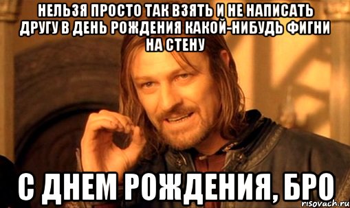 нельзя просто так взять и не написать другу в день рождения какой-нибудь фигни на стену С днем рождения, бро