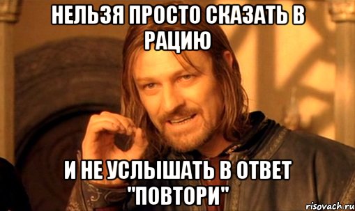 Нельзя просто сказать в рацию И не услышать в ответ "ПОВТОРИ"