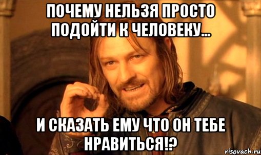 Почему нельзя просто подойти к человеку... И сказать ему что он тебе нравиться!?