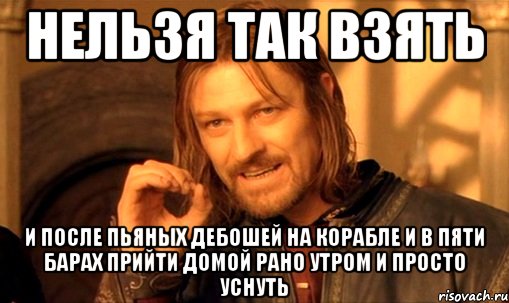 Нельзя так взять и после пьяных дебошей на корабле и в пяти барах прийти домой рано утром и просто уснуть