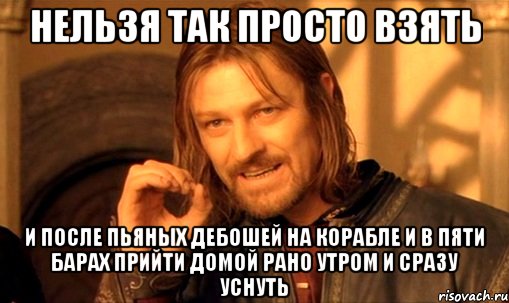 Нельзя так просто взять и после пьяных дебошей на корабле и в пяти барах прийти домой рано утром и сразу уснуть