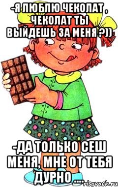 -Я люблю чеколат , чеколат ты выйдешь за меня ?)) -Да только сеш меня, мне от тебя дурно ...., Мем Нельзя просто так