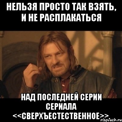 Нельзя просто так взять, и не расплакаться над последней серии сериала <<сверхъестественное>>., Мем Нельзя просто взять