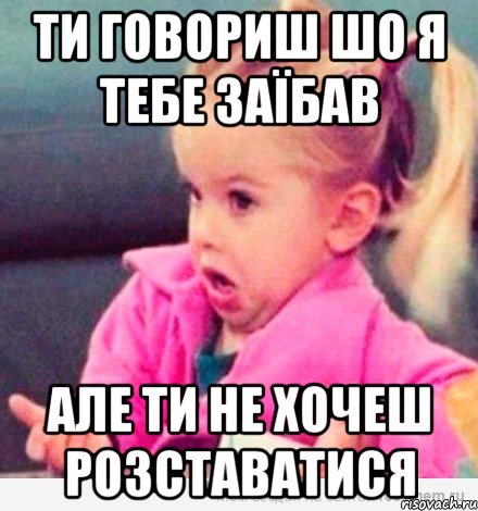 Ти говориш шо я тебе заїбав Але ти не хочеш розставатися, Мем  Ты говоришь (девочка возмущается)