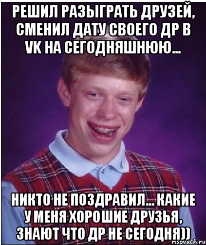 Решил разыграть друзей, сменил дату своего ДР в VK на сегодняшнюю... Никто не поздравил... Какие у меня хорошие друзья, знают что ДР не сегодня)), Мем Неудачник Брайан