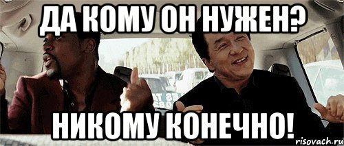 ДА КОМУ ОН НУЖЕН? НИКОМУ КОНЕЧНО!, Мем Никому конечно