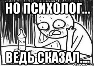 но психолог... ведь сказал....