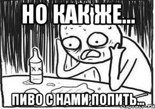 Но как же... пиво с нами попить..., Мем Но я же