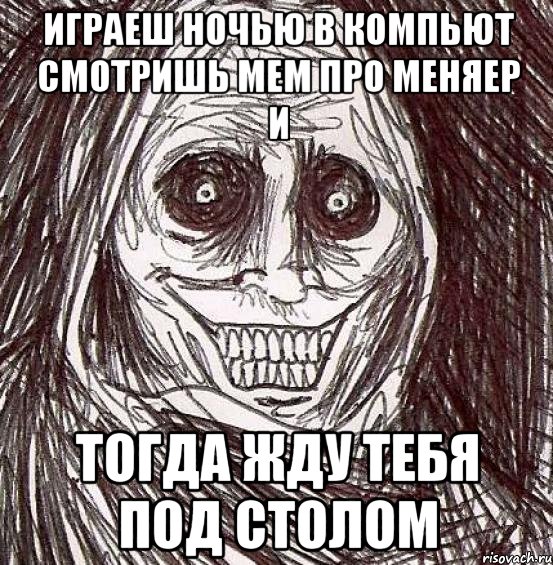 играеш ночью в компьют смотришь мем про меняер и тогда жду тебя под столом