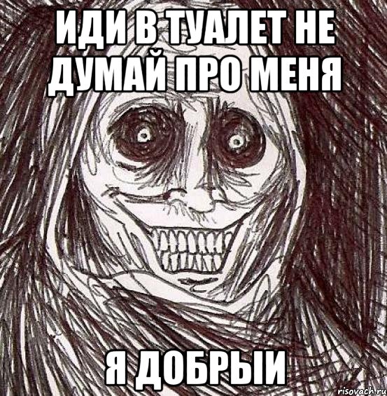 Иди в туалет не думай про меня Я добрыи