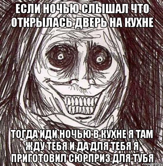 Если ночью слышал что открылась дверь на кухне Тогда иди ночью в кухне я там жду тебя и да для тебя я приготовил сюрприз для тубя