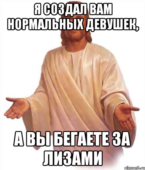 Я создал вам нормальных девушек, а вы бегаете за Лизами, Мем Иисус