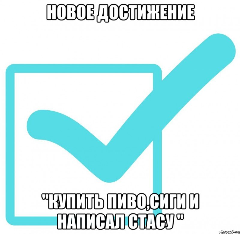 новое достижение "Купить пиво,сиги и написал Стасу "