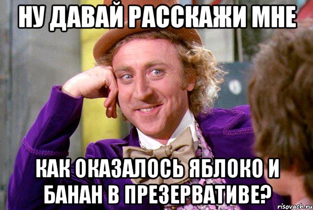 Ну давай расскажи мне Как оказалось яблоко и банан в презервативе?, Мем Ну давай расскажи (Вилли Вонка)